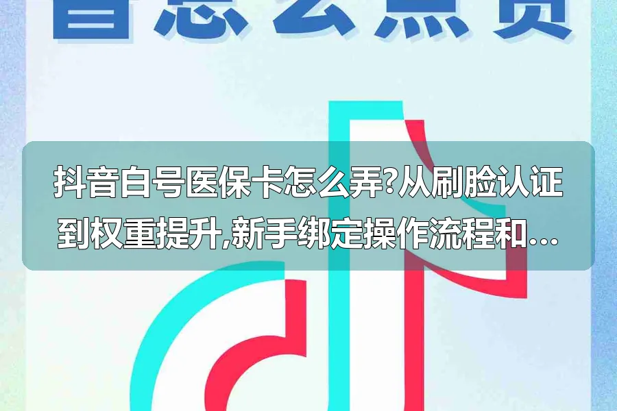 抖音白号医保卡怎么弄?从刷脸认证到权重提升,新手绑定操作流程和养号实战效果详解