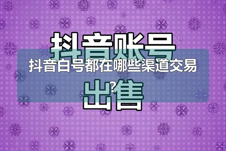 抖音白号都在哪些渠道交易?